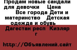 Продам новые сандали для девочки  › Цена ­ 3 500 - Все города Дети и материнство » Детская одежда и обувь   . Дагестан респ.,Кизляр г.